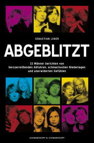 Title: Abgeblitzt: 33 Männer berichten von herzzerreißenden Abfuhren, schmachvollen Niederlagen und unerwiderten Gefühlen, Author: Sebastian Leber