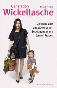 Title: Generation Wickeltasche: Die neue Lust am Muttersein -- Begegnungen mit jungen Frauen, Author: Nana Heymann