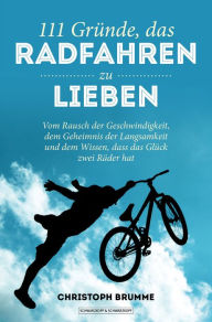 Title: 111 Gründe, das Radfahren zu lieben: Vom Rausch der Geschwindigkeit, dem Geheimnis der Langsamkeit und dem Wissen, dass das Glück zwei Räder hat, Author: Christoph Brumme