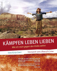 Title: Kämpfen, Leben, Lieben: Wie ich mich gegen den Krebs wehre, Author: Kris Carr