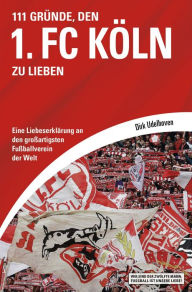Title: 111 Gründe, den 1. FC Köln zu lieben: Eine Liebeserklärung an den großartigsten Fußballverein der Welt, Author: Dirk Udelhoven