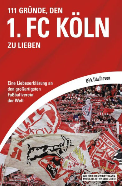 111 Gründe, den 1. FC Köln zu lieben: Eine Liebeserklärung an den großartigsten Fußballverein der Welt