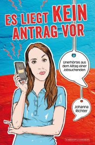 Title: Es liegt kein Antrag vor: Unerhörtes aus dem Alltag einer Jobsuchenden, Author: Johanna Richter