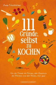 Title: 111 Gründe, selbst zu kochen: Von der Freude am Kochen, dem Geheimnis des Würzens und dem Wissen, wie's geht, Author: Anke Nussbücker