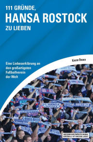 Title: 111 Gründe, Hansa Rostock zu lieben: Eine Liebeserklärung an den großartigsten Fußballverein der Welt, Author: Kieran Brown
