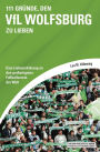 111 Gründe, den VfL Wolfsburg zu lieben: Eine Liebeserklärung an den großartigsten Fußballverein der Welt