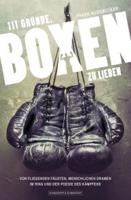 Title: 111 Gründe, Boxen zu lieben: Von fliegenden Fäusten, menschlichen Dramen im Ring und der Poesie des Kämpfens, Author: Frank Nussbücker