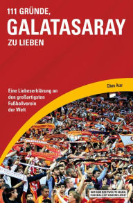 Title: 111 Gründe, Galatasaray zu lieben: Eine Liebeserklärung an den großartigsten Fußballverein der Welt, Author: Cihan Acar