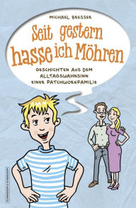 Title: Seit gestern hasse ich Möhren: Geschichten aus dem Alltagswahnsinn einer Patchworkfamilie, Author: Michael Bresser