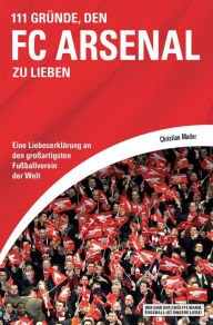 Title: 111 Gründe, den FC Arsenal zu lieben: Eine Liebeserklärung an den großartigsten Fußballverein der Welt, Author: Christian Mader