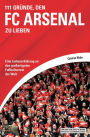 111 Gründe, den FC Arsenal zu lieben: Eine Liebeserklärung an den großartigsten Fußballverein der Welt