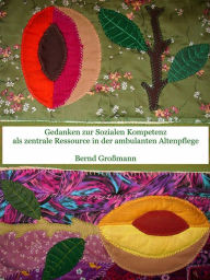 Title: Gedanken zur Sozialen Kompetenz als zentrale Ressource in der ambulanten Altenpflege, Author: Bernd Großmann