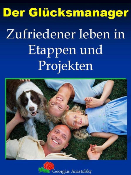 Der Glücksmanager: Zufriedener leben in Etappen und Projekten