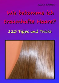 Title: Wie bekomme ich traumhafte Haare?: 120 Tipps und Tricks, Author: Alina Steffen