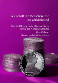 Title: Wirtschaft für Menschen, wie sie wirklich sind: Eine Einführung in die Österreichische Schule der Nationalökonomie. Zweite Auflage, übersetzt von Rafael Krendelsberger, Author: Gene Callahan