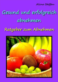 Title: Gesund und erfolgreich abnehmen!: Ratgeber für die erfolgreiche Gewichtsabnahme, Author: Alina Steffen