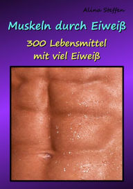 Title: Muskeln durch Eiweiß: 300 Lebensmittel mit viel Eiweiß, Author: Alina Steffen