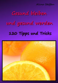 Title: Gesund bleiben und gesund werden: 120 Tipps und Tricks, Author: Alina Steffen