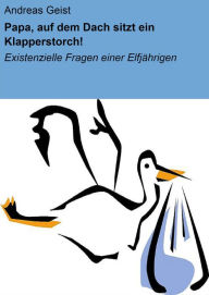 Title: Papa, auf dem Dach sitzt ein Klapperstorch!: Existenzielle Fragen einer Elfjährigen, Author: Andreas Geist