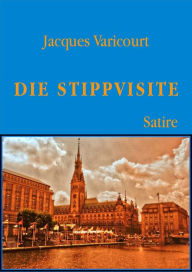 Title: Die Stippvisite: Eine bedrückende, politische Gesellschaftssatire, Author: Jacques Varicourt