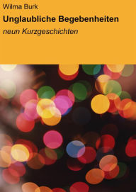 Title: Unglaubliche Begebenheiten: Neun Kurzgeschichten, Author: Wilma Burk