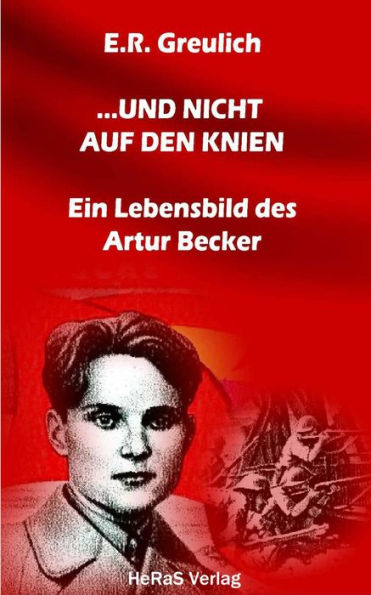 ... und nicht auf den Knien: Ein Lebensbild des Artur Becker