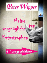 Title: Meine vergnüglichsten Katastrophen: Vier heiter-ironische Kurzgeschichten mit allerlei Skurrilitäten, Author: Peter Wipper