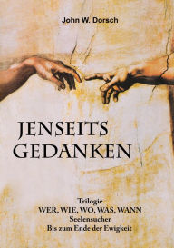 Title: JENSEITSGEDANKEN: Die philosophische Suche eines Logikers nachdem er in der Jugend seinen lieben Gott verloren hatte., Author: John W. Dorsch