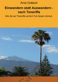 Title: Einwandern statt Auswandern - nach Teneriffa: Wie Sie auf Teneriffa wirklich Fuß fassen können., Author: Arne Grätsch