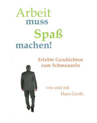 Title: Arbeit muss Spaß machen!: Erlebte Geschichten zum Schmunzeln, Author: Hans Groth