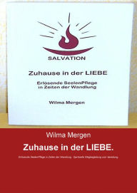 Title: Zuhause in der LIEBE.: Erlösende SeelenPflege in Zeiten der Wandlung. Spirituelle Wegbegleitung und -bereitung., Author: Wilma Mergen