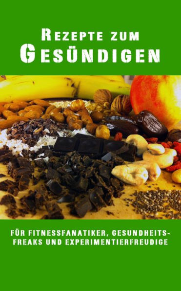 Rezepte zum Gesündigen: Für Fitnessfanatiker, Gesundheitsfreaks und Experimentierfreudige