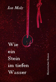 Title: Wie ein Stein im tiefen Wasser: ein historischer Roman, Author: Ian Malz