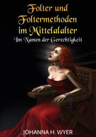 Title: Folter und Foltermethoden im Mittelalter: Im Namen der Gerechtigkeit, Author: Johanna H. Wyer