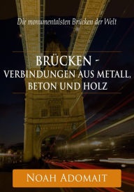 Title: Brücken - Verbindungen aus Metall, Beton und Holz: Die monumentalsten Brücken der Welt, Author: Noah Adomait