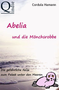 Title: Abelia und die Mönchsrobbe: Die gefährliche Reise zum Palast unter den Meeren, Author: Cordula Hamann