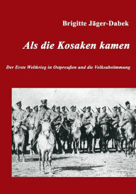 Title: Als die Kosaken kamen: Der Erste Weltkrieg in Ostpreußen und die Volksabstimmung, Author: Brigitte Jäger-Dabek