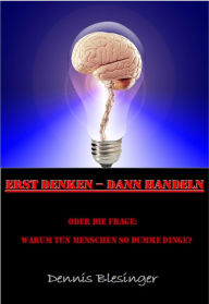 Title: Erst Denken - Dann Handeln: Oder die Frage: Warum tun Menschen so dumme Dinge?, Author: Dennis Blesinger