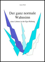 Title: Der ganz normale Wahnsinn: eines Lebens in der Ego-Haltung, Author: Anton Weiß