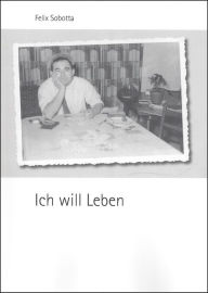 Title: Ich will leben: Die zwei letzten Kriegsjahre und die Zeit danach, Author: Felix Sobotta