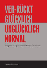 Title: Ver-rückt glücklich / unglücklich normal: Erfolgreich und glücklichsein ist unser Geburtsrecht, Author: Bernhard J. Manser