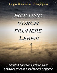 Title: Heilung durch frühere Leben: Vergangene Leben als Ursache für heutiges Leiden, Author: Inga Bucolo-Trappen