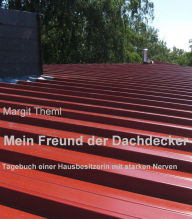 Title: Mein Freund der Dachdecker: Tagebuch einer Hausbesitzerin mit starken Nerven, Author: Margit Theml