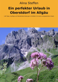 Title: Ein perfekter Urlaub in Oberstdorf im Allgäu: - 100 Tipps, Ausflüge und Wanderbeschreibungen mit Bildern für einen unvergesslichen Urlaub -, Author: Alina Steffen