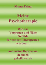 Title: Meine Psychotherapie Wie aus Vertrauen und Nähe Gefühle für meinen Therapeuten wurden: ..und meine Depression dennoch geheilt wurde, Author: Mona Prinz