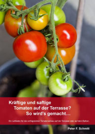 Title: Kräftige und saftige Tomaten auf der Terrasse? So wird's gemacht.: Ein Leitfaden für den erfolgreichen Tomatenanbau auf der Terrasse oder auf dem Balkon., Author: Peter F. Schmitt