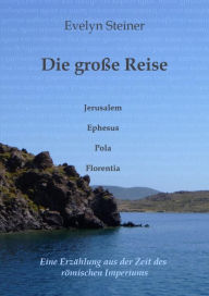 Title: Die große Reise: Jerusalem - Ephesus - Pola - Florentia, Eine Erzählung aus der Zeit des römischen Imperiums, Author: Evelyn Steiner