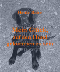 Title: Mein Glück, auf den Hund gekommen zu sein: Erfahrungen, Erinnerungen, Episoden - aufgeschrieben von einer Rudelführerin, Author: Heide Rabe