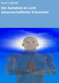 Title: Der Astralleib im Licht wissenschaftlicher Erkenntnis, Author: Kurd Laßwitz