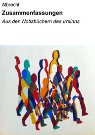 Title: Zusammenfassungen: Aus den Notizbüchern des Irrsinns, Author: null Albrecht